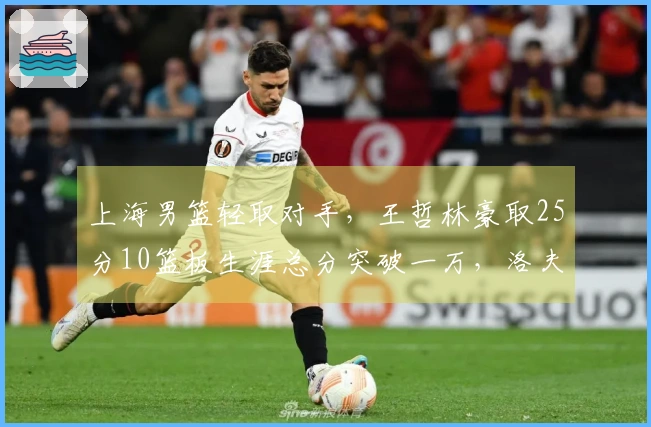 上海男篮轻取对手，王哲林豪取25分10篮板生涯总分突破一万，洛夫顿斩获30分10篮板