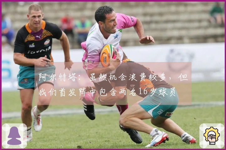 阿尔特塔：虽然机会浪费较多，但我们首发阵中包含两名16岁球员