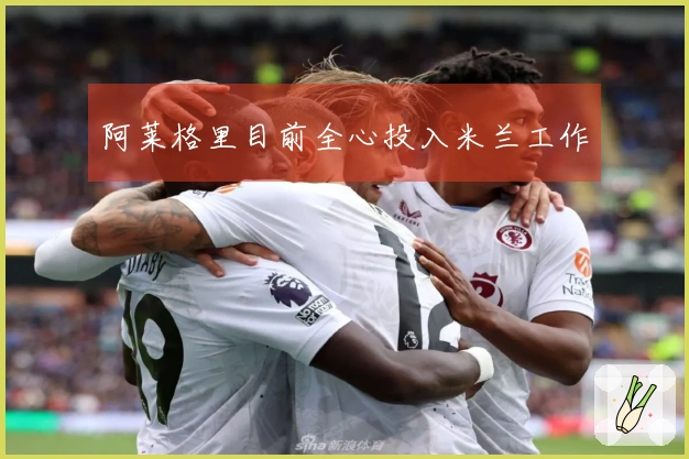 阿莱格里目前全心投入米兰工作