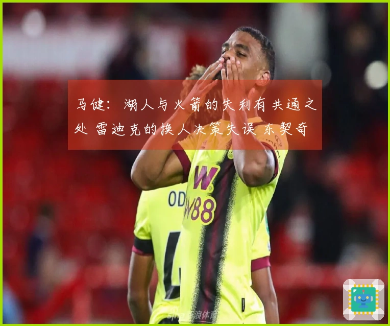 马健：湖人与火箭的失利有共通之处 雷迪克的换人决策失误 东契奇无奈诉苦