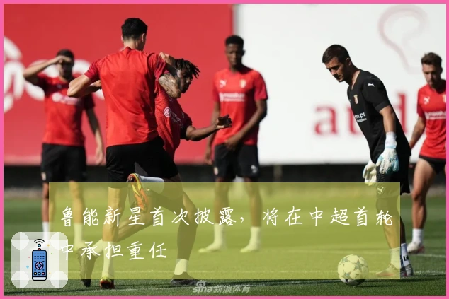 鲁能新星首次披露，将在中超首轮中承担重任