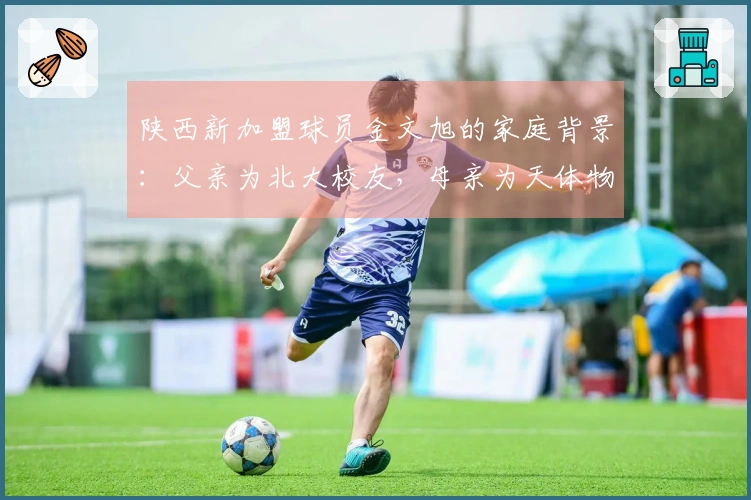 陕西新加盟球员金文旭的家庭背景：父亲为北大校友，母亲为天体物理学专家