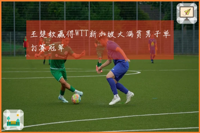王楚钦赢得WTT新加坡大满贯男子单打赛冠军