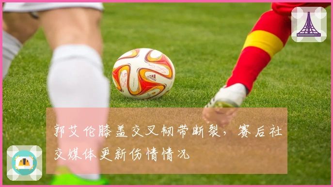 郭艾伦膝盖交叉韧带断裂，赛后社交媒体更新伤情情况