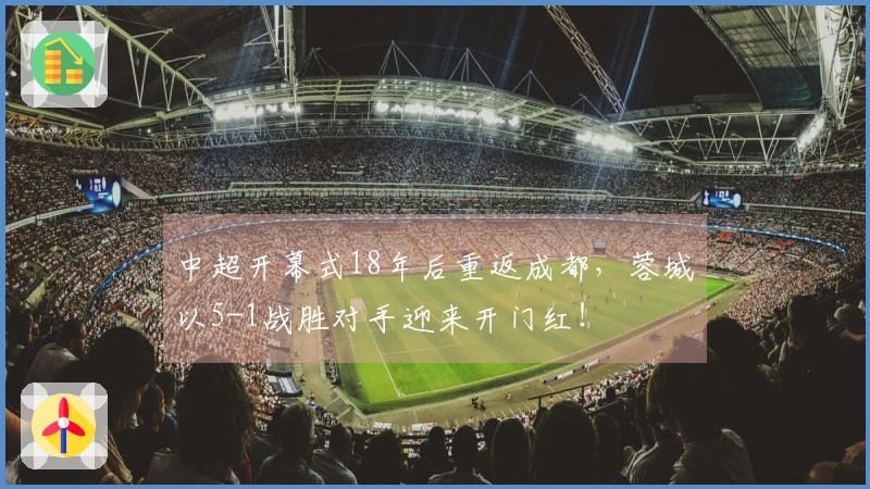 中超开幕式18年后重返成都，蓉城以5-1战胜对手迎来开门红！