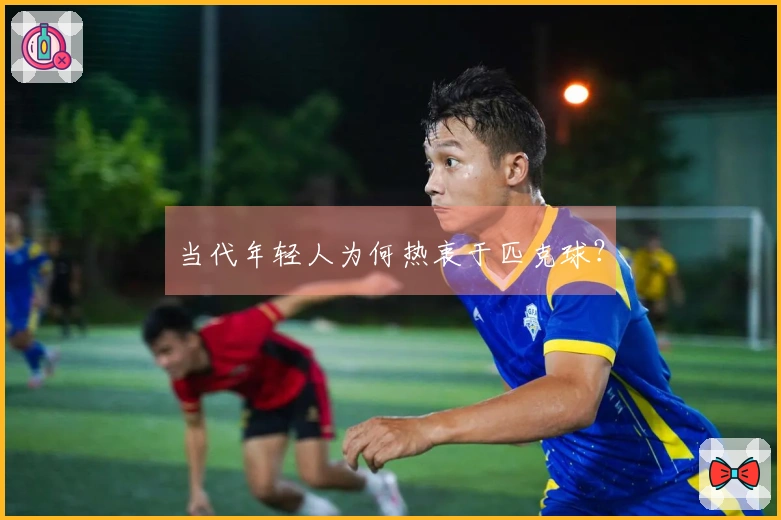 当代年轻人为何热衷于匹克球？