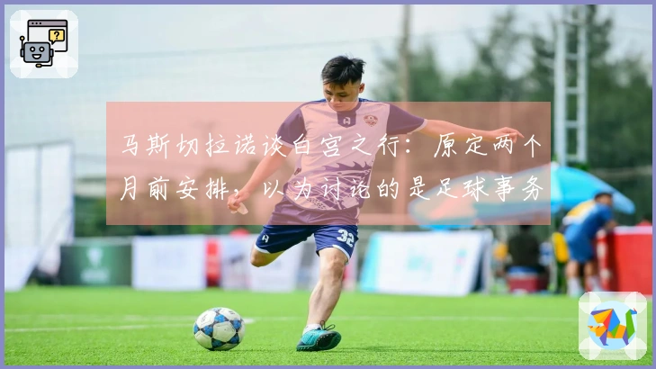马斯切拉诺谈白宫之行：原定两个月前安排，以为讨论的是足球事务