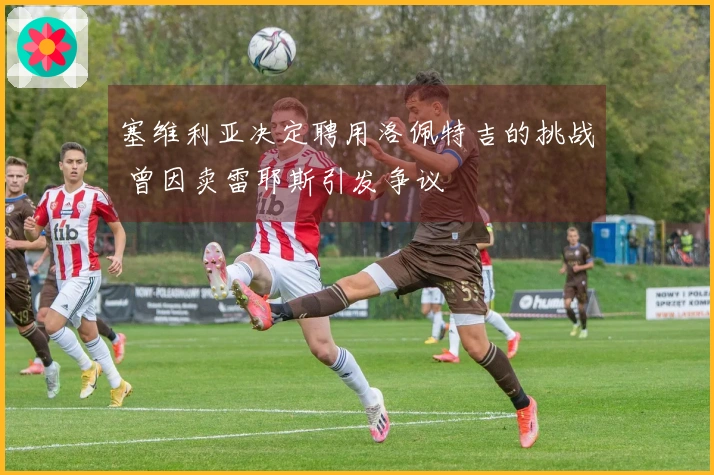 塞维利亚决定聘用洛佩特吉的挑战 曾因卖雷耶斯引发争议