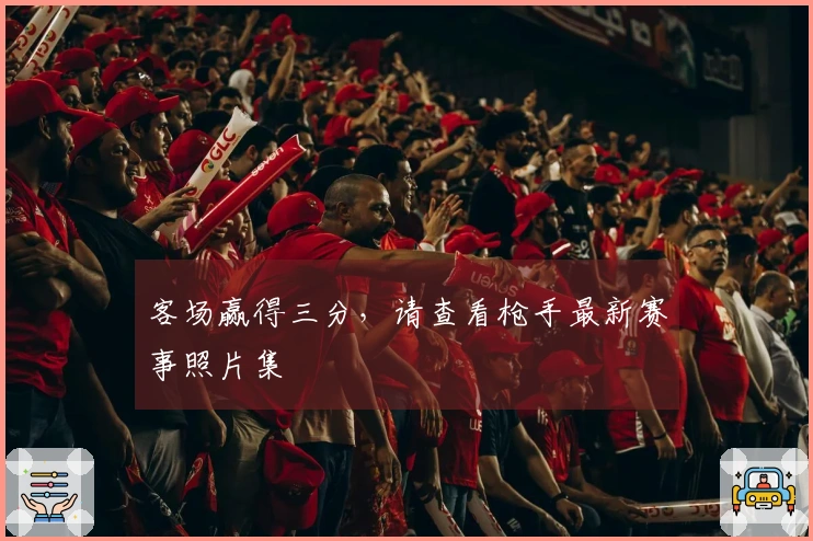 客场赢得三分，请查看枪手最新赛事照片集