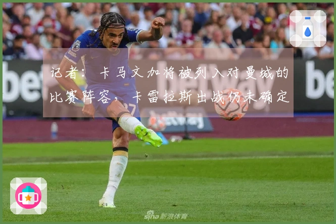 记者：卡马文加将被列入对曼城的比赛阵容，卡雷拉斯出战仍未确定