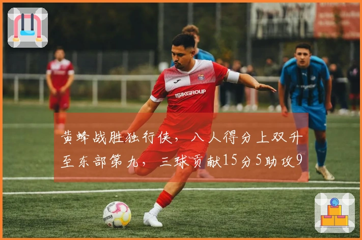 黄蜂战胜独行侠，八人得分上双升至东部第九，三球贡献15分5助攻9篮板