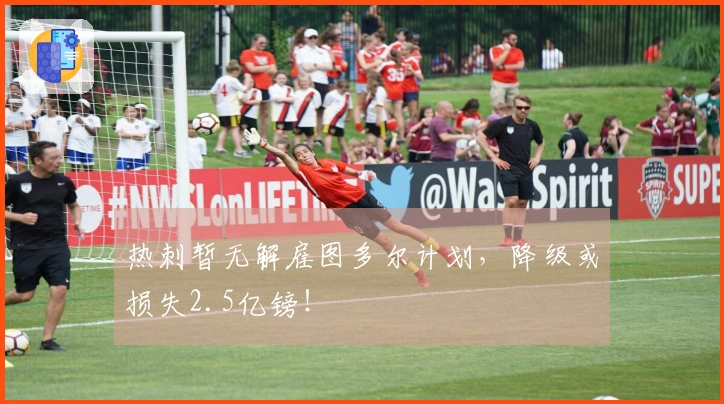 热刺暂无解雇图多尔计划，降级或损失2.5亿镑！