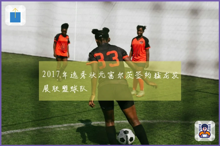 2017年选秀状元富尔茨签约猛龙发展联盟球队