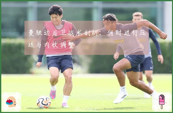 曼联边后卫战术剖析：何时进行压迫与内收调整