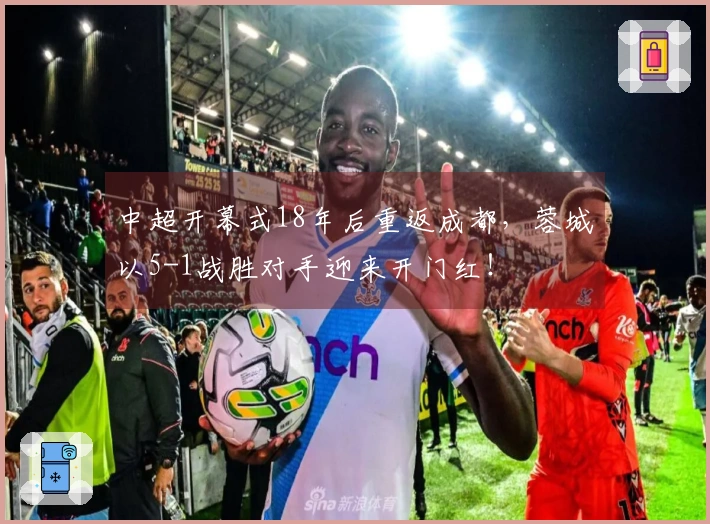 中超开幕式18年后重返成都，蓉城以5-1战胜对手迎来开门红！