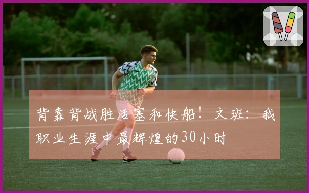 背靠背战胜活塞和快船！文班：我职业生涯中最辉煌的30小时
