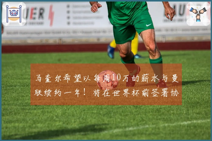 马奎尔希望以每周10万的薪水与曼联续约一年！将在世界杯前签署协议，计划上诉以争取进军国家队。