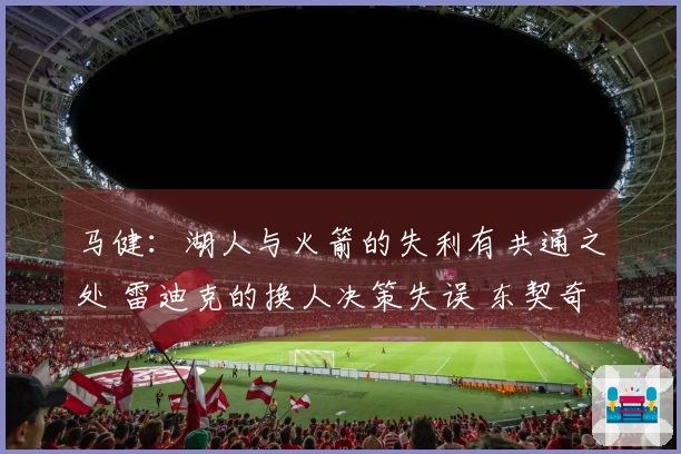 马健：湖人与火箭的失利有共通之处 雷迪克的换人决策失误 东契奇无奈诉苦